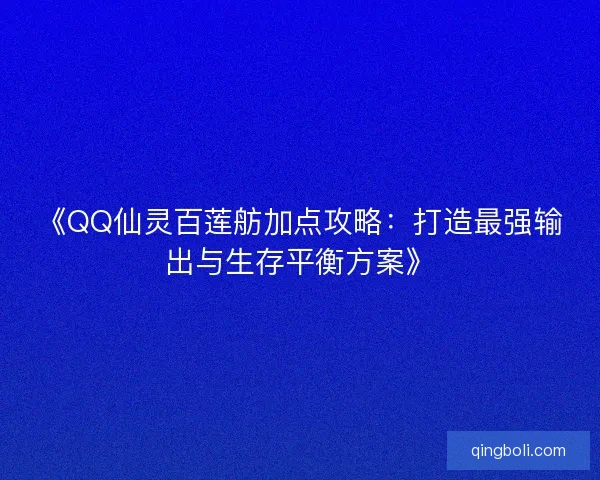 《QQ仙灵百莲舫加点攻略：打造最强输出与生存平衡方案》