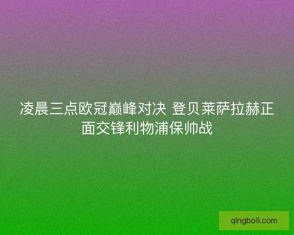 凌晨三点欧冠巅峰对决 登贝莱萨拉赫正面交锋利物浦保帅战