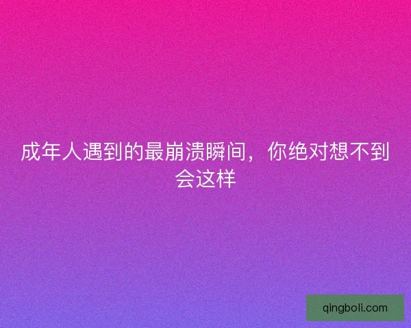 成年人遇到的最崩溃瞬间，你绝对想不到会这样