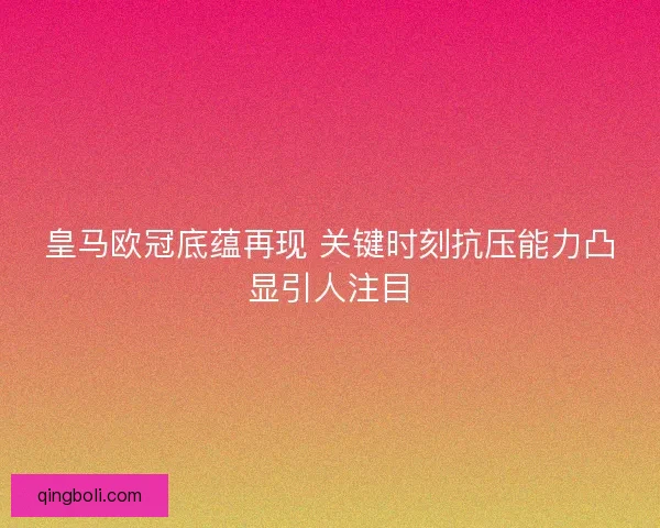 皇马欧冠底蕴再现 关键时刻抗压能力凸显引人注目