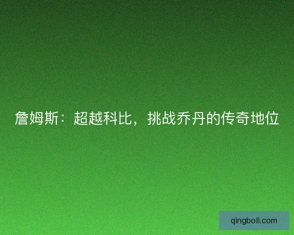 詹姆斯：超越科比，挑战乔丹的传奇地位