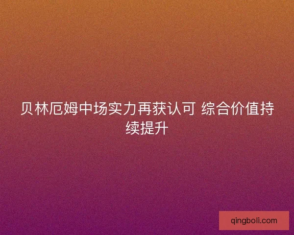 贝林厄姆中场实力再获认可 综合价值持续提升