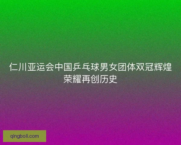 仁川亚运会中国乒乓球男女团体双冠辉煌荣耀再创历史