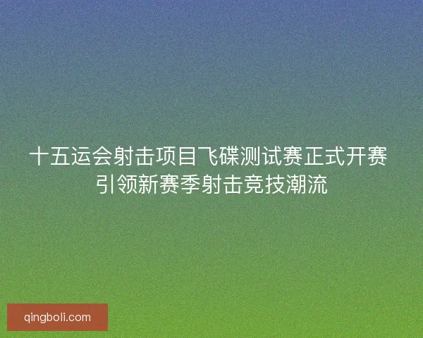 十五运会射击项目飞碟测试赛正式开赛 引领新赛季射击竞技潮流
