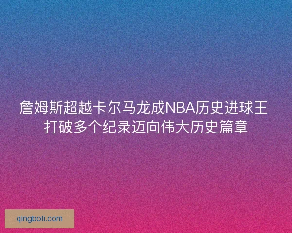 詹姆斯超越卡尔马龙成NBA历史进球王 打破多个纪录迈向伟大历史篇章