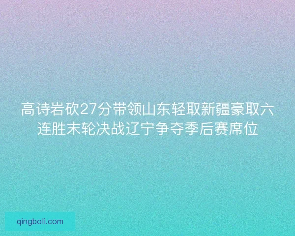 高诗岩砍27分带领山东轻取新疆豪取六连胜末轮决战辽宁争夺季后赛席位