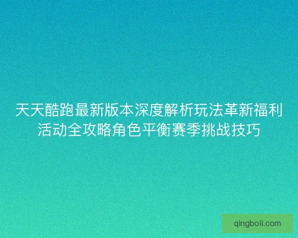 天天酷跑最新版本深度解析玩法革新福利活动全攻略角色平衡赛季挑战技巧