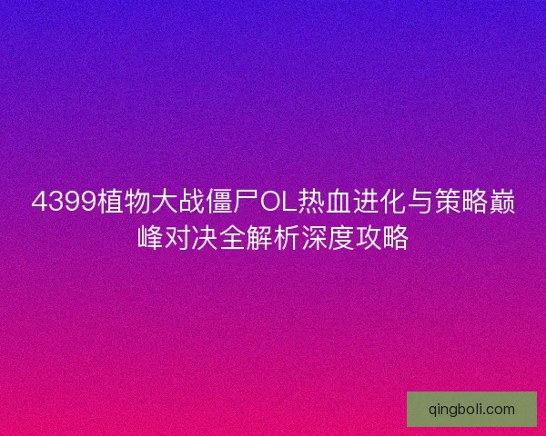 4399植物大战僵尸OL热血进化与策略巅峰对决全解析深度攻略