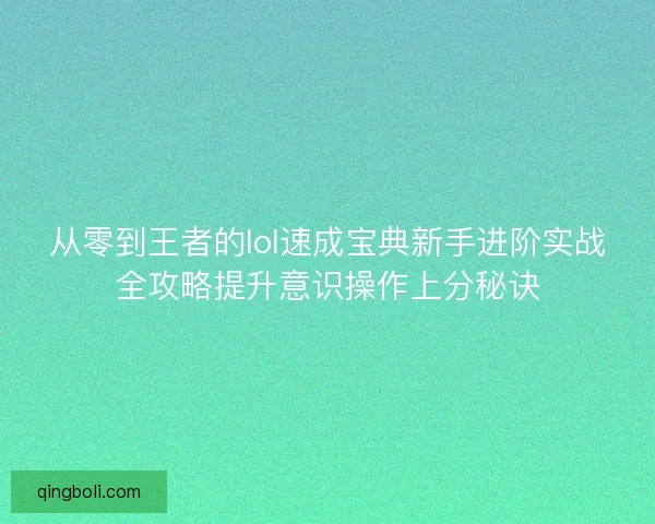 从零到王者的lol速成宝典新手进阶实战全攻略提升意识操作上分秘诀