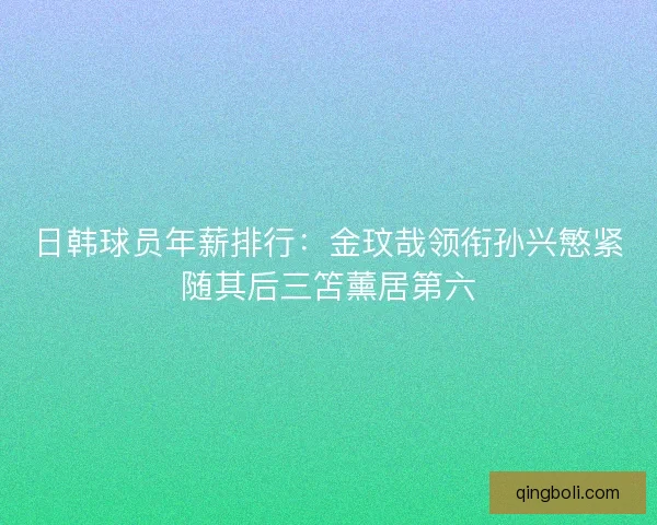 日韩球员年薪排行：金玟哉领衔孙兴慜紧随其后三笘薰居第六