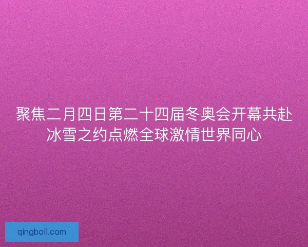 聚焦二月四日第二十四届冬奥会开幕共赴冰雪之约点燃全球激情世界同心
