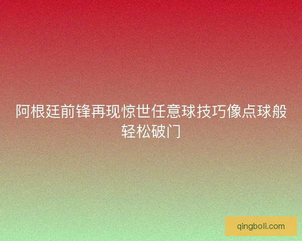 阿根廷前锋再现惊世任意球技巧像点球般轻松破门