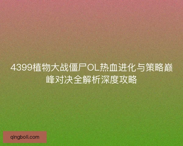 4399植物大战僵尸OL热血进化与策略巅峰对决全解析深度攻略